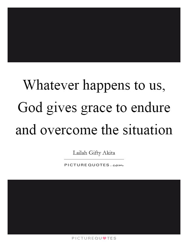 Whatever happens to us, God gives grace to endure and overcome the situation Picture Quote #1