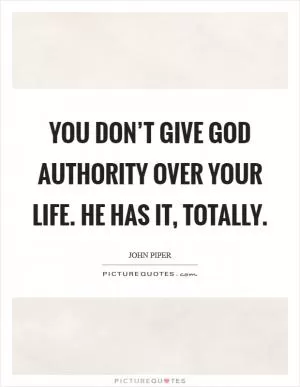 You don’t give God authority over your life. He has it, totally Picture Quote #1