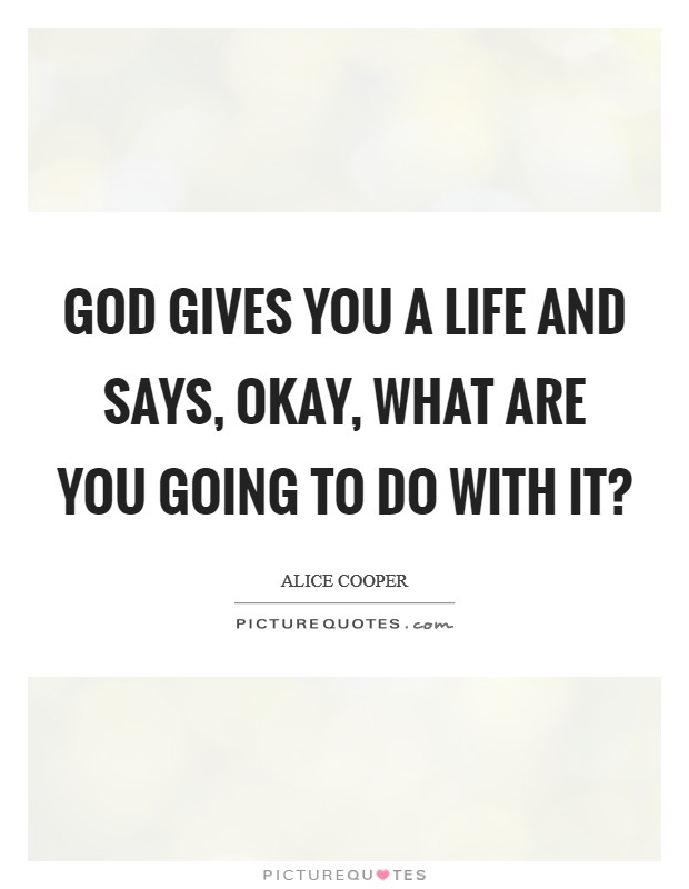 God gives you a life and says, Okay, what are you going to do with it? Picture Quote #1