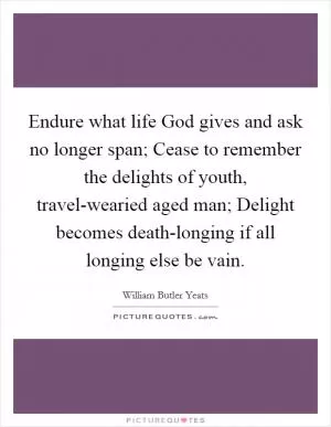 Endure what life God gives and ask no longer span; Cease to remember the delights of youth, travel-wearied aged man; Delight becomes death-longing if all longing else be vain Picture Quote #1