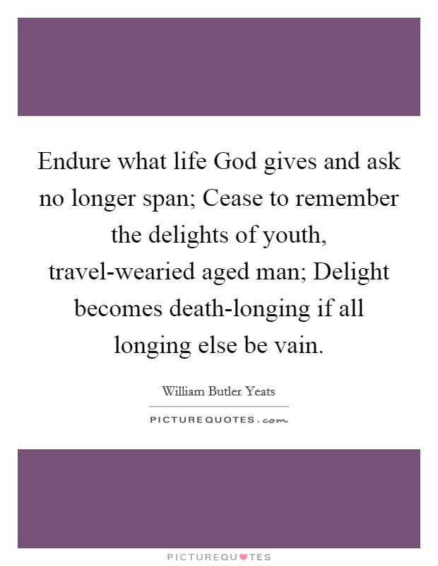 Endure what life God gives and ask no longer span; Cease to remember the delights of youth, travel-wearied aged man; Delight becomes death-longing if all longing else be vain. Picture Quote #1