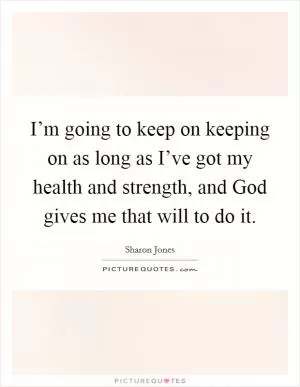 I’m going to keep on keeping on as long as I’ve got my health and strength, and God gives me that will to do it Picture Quote #1