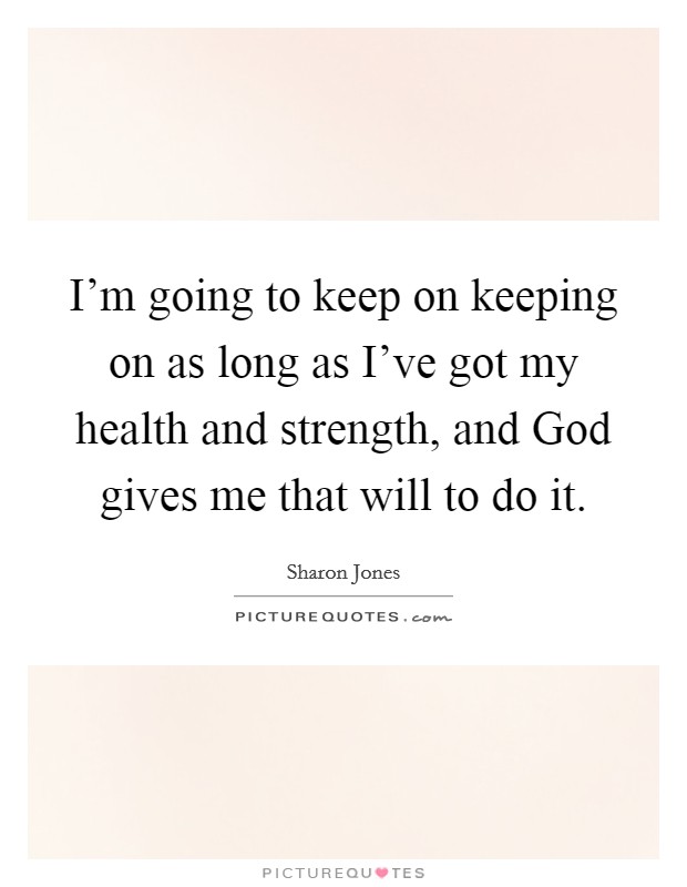 I'm going to keep on keeping on as long as I've got my health and strength, and God gives me that will to do it. Picture Quote #1