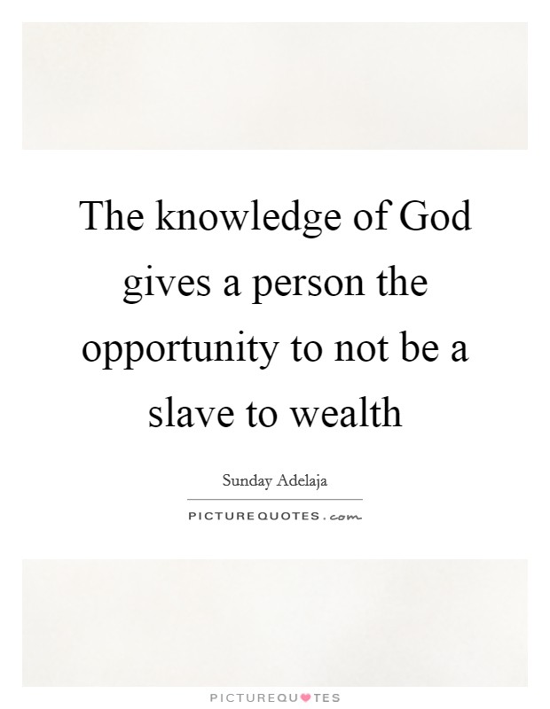 The knowledge of God gives a person the opportunity to not be a slave to wealth Picture Quote #1
