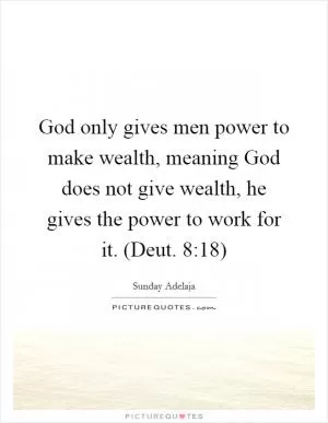 God only gives men power to make wealth, meaning God does not give wealth, he gives the power to work for it. (Deut. 8:18) Picture Quote #1