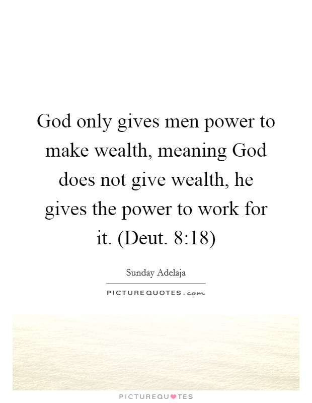 God only gives men power to make wealth, meaning God does not give wealth, he gives the power to work for it. (Deut. 8:18) Picture Quote #1
