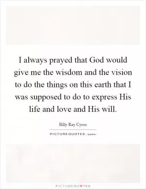 I always prayed that God would give me the wisdom and the vision to do the things on this earth that I was supposed to do to express His life and love and His will Picture Quote #1