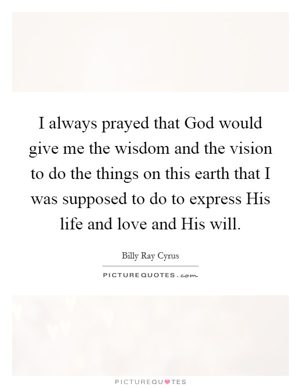 I always prayed that God would give me the wisdom and the vision to do the things on this earth that I was supposed to do to express His life and love and His will. Picture Quote #1