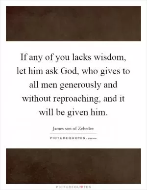 If any of you lacks wisdom, let him ask God, who gives to all men generously and without reproaching, and it will be given him Picture Quote #1