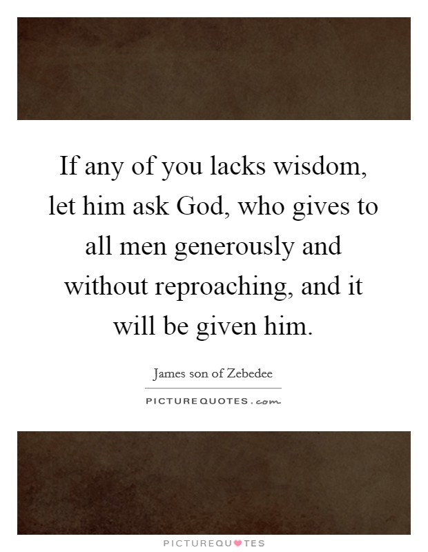 If any of you lacks wisdom, let him ask God, who gives to all men generously and without reproaching, and it will be given him. Picture Quote #1