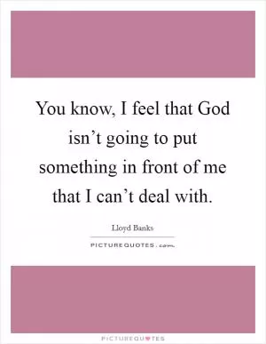 You know, I feel that God isn’t going to put something in front of me that I can’t deal with Picture Quote #1
