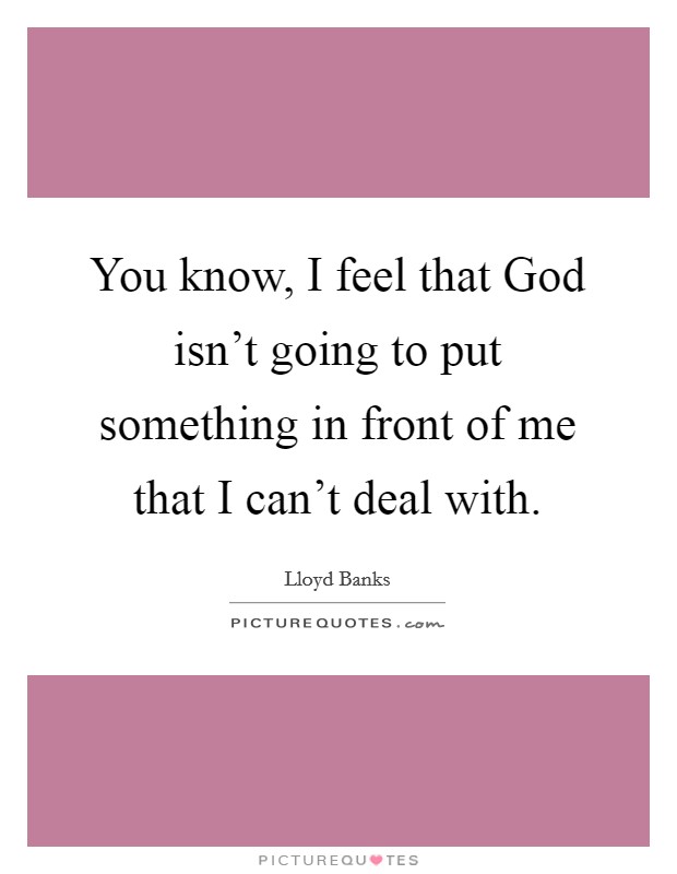 You know, I feel that God isn't going to put something in front of me that I can't deal with. Picture Quote #1