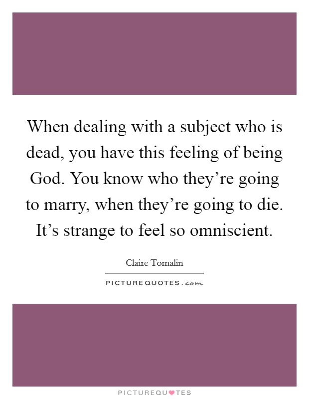 When dealing with a subject who is dead, you have this feeling of being God. You know who they're going to marry, when they're going to die. It's strange to feel so omniscient. Picture Quote #1