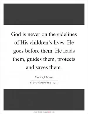 God is never on the sidelines of His children’s lives. He goes before them. He leads them, guides them, protects and saves them Picture Quote #1