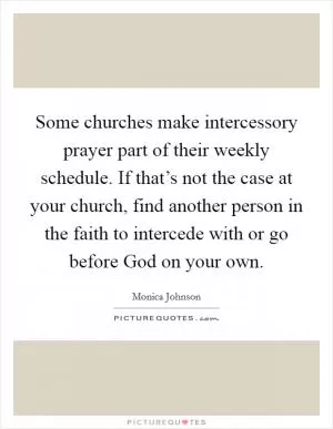 Some churches make intercessory prayer part of their weekly schedule. If that’s not the case at your church, find another person in the faith to intercede with or go before God on your own Picture Quote #1