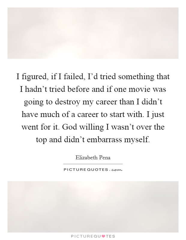 I figured, if I failed, I'd tried something that I hadn't tried before and if one movie was going to destroy my career than I didn't have much of a career to start with. I just went for it. God willing I wasn't over the top and didn't embarrass myself. Picture Quote #1