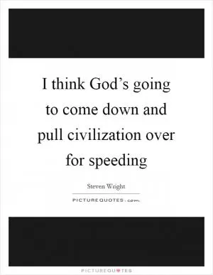 I think God’s going to come down and pull civilization over for speeding Picture Quote #1