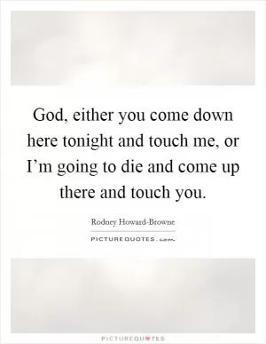 God, either you come down here tonight and touch me, or I’m going to die and come up there and touch you Picture Quote #1