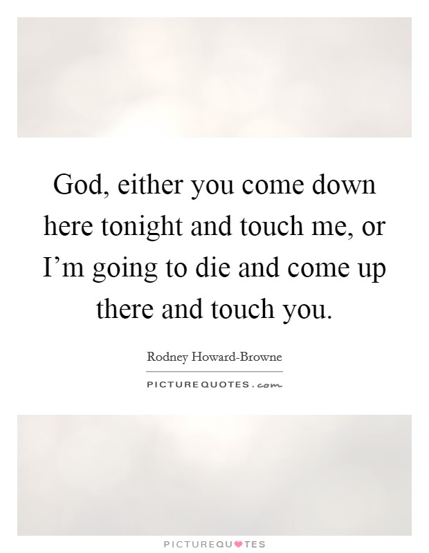 God, either you come down here tonight and touch me, or I'm going to die and come up there and touch you. Picture Quote #1