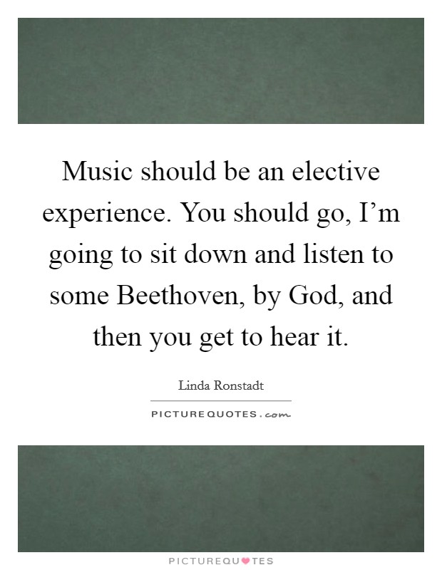 Music should be an elective experience. You should go, I'm going to sit down and listen to some Beethoven, by God, and then you get to hear it. Picture Quote #1