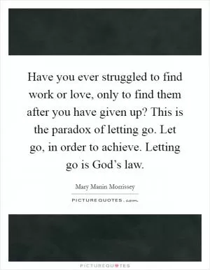 Have you ever struggled to find work or love, only to find them after you have given up? This is the paradox of letting go. Let go, in order to achieve. Letting go is God’s law Picture Quote #1