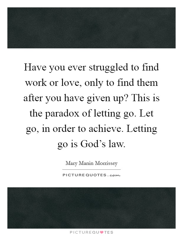Have you ever struggled to find work or love, only to find them after you have given up? This is the paradox of letting go. Let go, in order to achieve. Letting go is God's law. Picture Quote #1