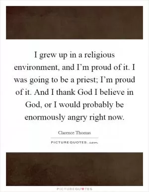 I grew up in a religious environment, and I’m proud of it. I was going to be a priest; I’m proud of it. And I thank God I believe in God, or I would probably be enormously angry right now Picture Quote #1