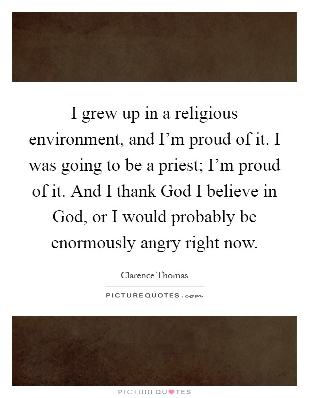 I grew up in a religious environment, and I'm proud of it. I was going to be a priest; I'm proud of it. And I thank God I believe in God, or I would probably be enormously angry right now. Picture Quote #1