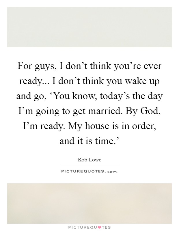 For guys, I don't think you're ever ready... I don't think you wake up and go, ‘You know, today's the day I'm going to get married. By God, I'm ready. My house is in order, and it is time.' Picture Quote #1