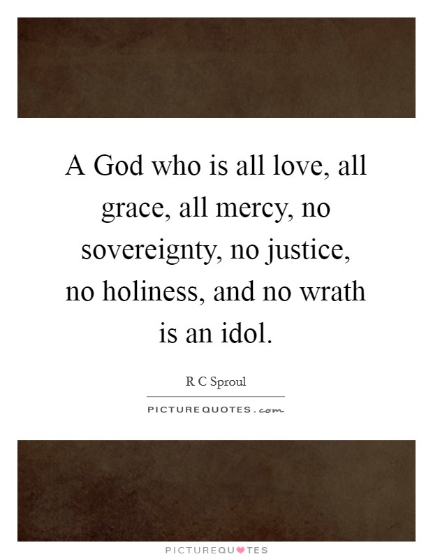 A God who is all love, all grace, all mercy, no sovereignty, no justice, no holiness, and no wrath is an idol Picture Quote #1
