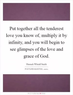 Put together all the tenderest love you know of, multiply it by infinity, and you will begin to see glimpses of the love and grace of God Picture Quote #1