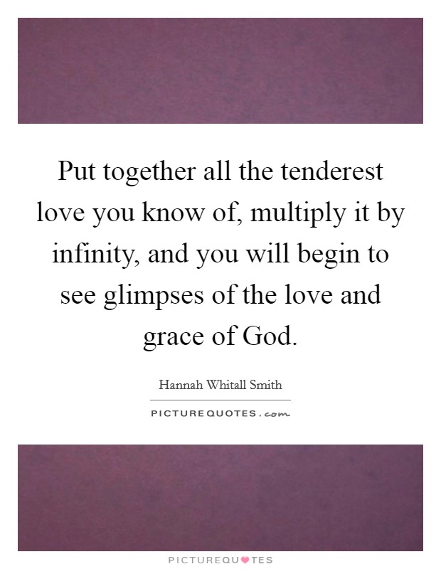 Put together all the tenderest love you know of, multiply it by infinity, and you will begin to see glimpses of the love and grace of God. Picture Quote #1