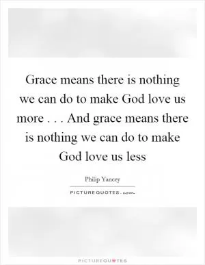 Grace means there is nothing we can do to make God love us more . . . And grace means there is nothing we can do to make God love us less Picture Quote #1