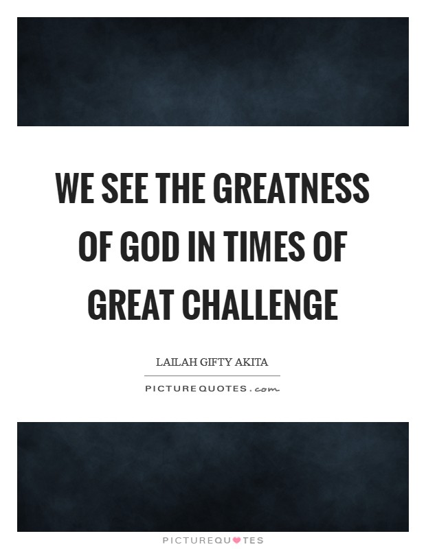 We see the greatness of God in times of great challenge Picture Quote #1
