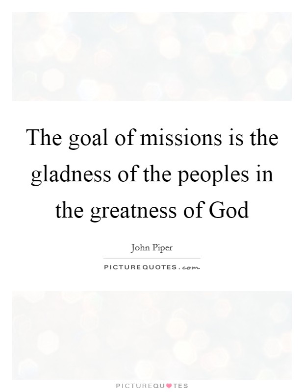 The goal of missions is the gladness of the peoples in the greatness of God Picture Quote #1