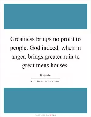Greatness brings no profit to people. God indeed, when in anger, brings greater ruin to great mens houses Picture Quote #1