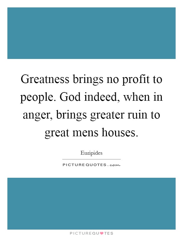 Greatness brings no profit to people. God indeed, when in anger, brings greater ruin to great mens houses. Picture Quote #1