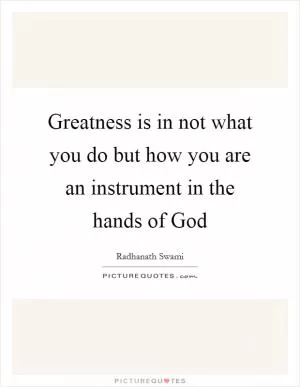 Greatness is in not what you do but how you are an instrument in the hands of God Picture Quote #1