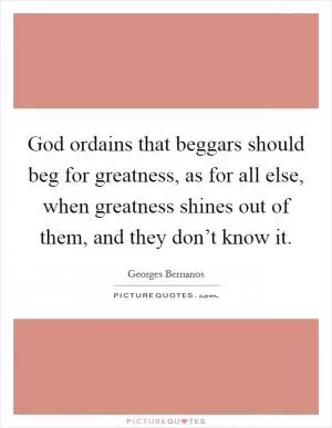 God ordains that beggars should beg for greatness, as for all else, when greatness shines out of them, and they don’t know it Picture Quote #1
