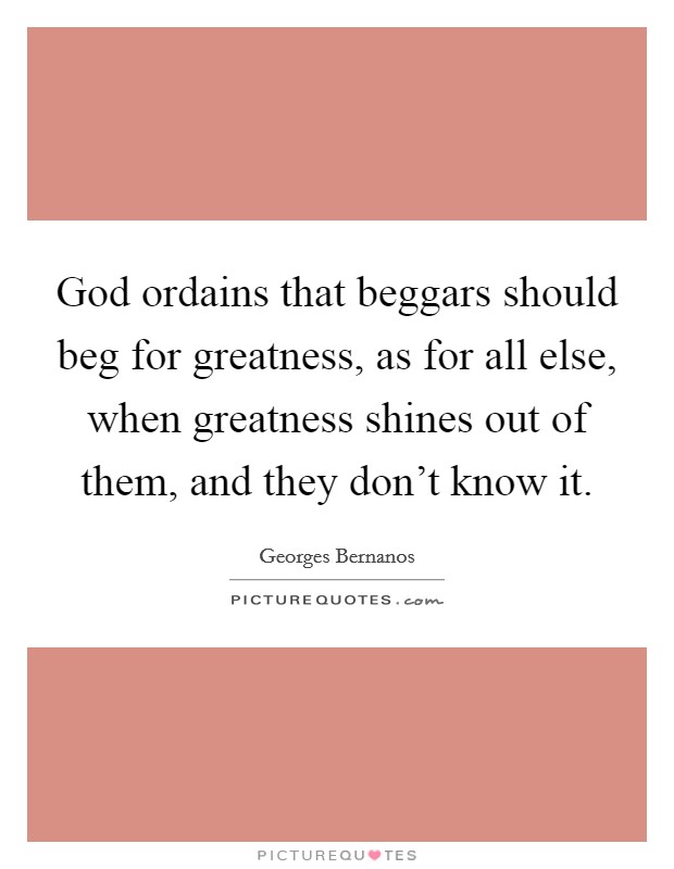 God ordains that beggars should beg for greatness, as for all else, when greatness shines out of them, and they don't know it. Picture Quote #1