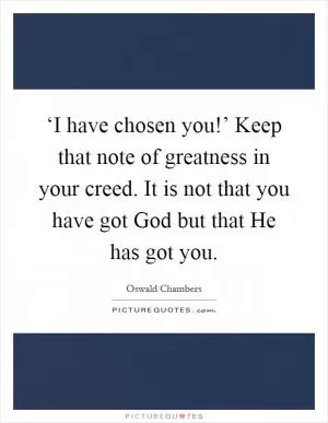 ‘I have chosen you!’ Keep that note of greatness in your creed. It is not that you have got God but that He has got you Picture Quote #1