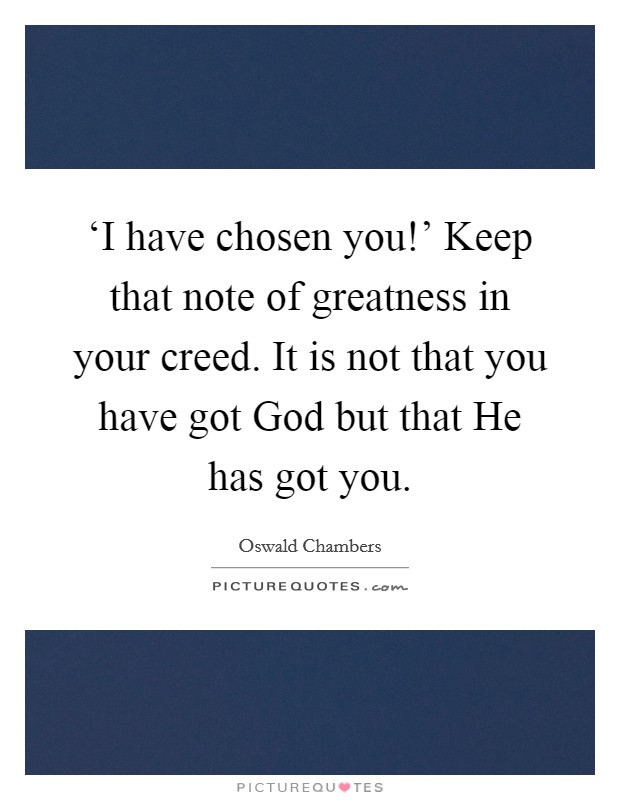 ‘I have chosen you!' Keep that note of greatness in your creed. It is not that you have got God but that He has got you. Picture Quote #1