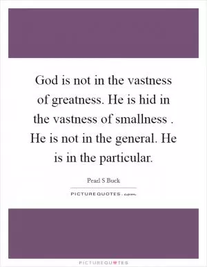God is not in the vastness of greatness. He is hid in the vastness of smallness . He is not in the general. He is in the particular Picture Quote #1