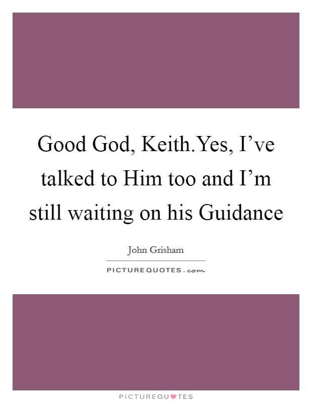 Good God, Keith.Yes, I've talked to Him too and I'm still waiting on his Guidance Picture Quote #1