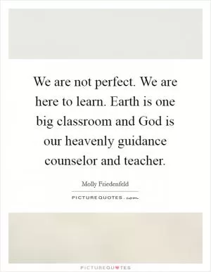We are not perfect. We are here to learn. Earth is one big classroom and God is our heavenly guidance counselor and teacher Picture Quote #1