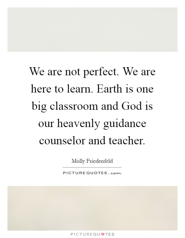 We are not perfect. We are here to learn. Earth is one big classroom and God is our heavenly guidance counselor and teacher. Picture Quote #1