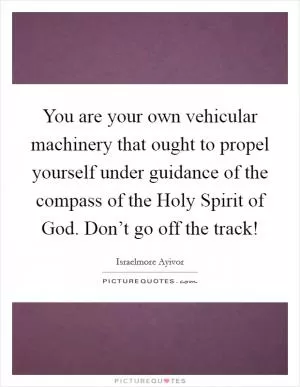 You are your own vehicular machinery that ought to propel yourself under guidance of the compass of the Holy Spirit of God. Don’t go off the track! Picture Quote #1
