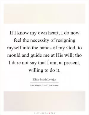 If I know my own heart, I do now feel the necessity of resigning myself into the hands of my God, to mould and guide me at His will; tho I dare not say that I am, at present, willing to do it Picture Quote #1