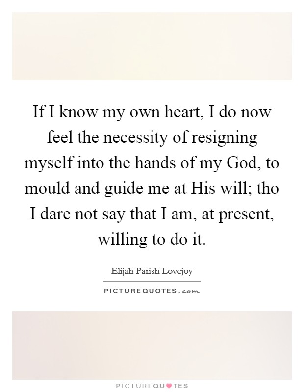 If I know my own heart, I do now feel the necessity of resigning myself into the hands of my God, to mould and guide me at His will; tho I dare not say that I am, at present, willing to do it. Picture Quote #1