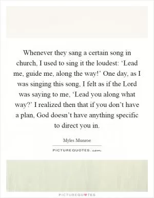 Whenever they sang a certain song in church, I used to sing it the loudest: ‘Lead me, guide me, along the way!’ One day, as I was singing this song, I felt as if the Lord was saying to me, ‘Lead you along what way?’ I realized then that if you don’t have a plan, God doesn’t have anything specific to direct you in Picture Quote #1